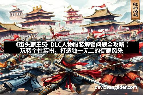 《街头霸王5》DLC人物服装解锁问题全攻略：玩转个性装扮，打造独一无二的街霸风采