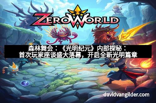 森林舞会：《光明纪元》内部探秘：首次玩家座谈盛大落幕，开启全新光明篇章